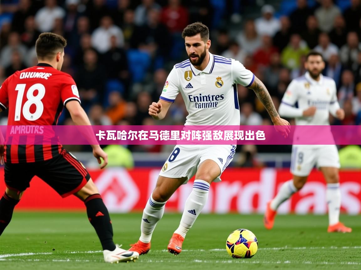 2025澳客体育官网卡瓦哈尔在马德里对阵强敌展现出色