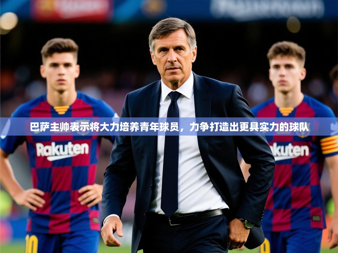 2025澳客体育官网入口巴萨主帅表示将大力培养青年球员，力争打造出更具实力的球队
