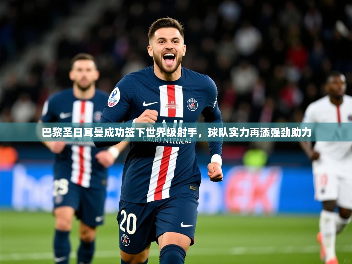 2025澳客体育竞彩网巴黎圣日耳曼成功签下世界级射手，球队实力再添强劲助力
