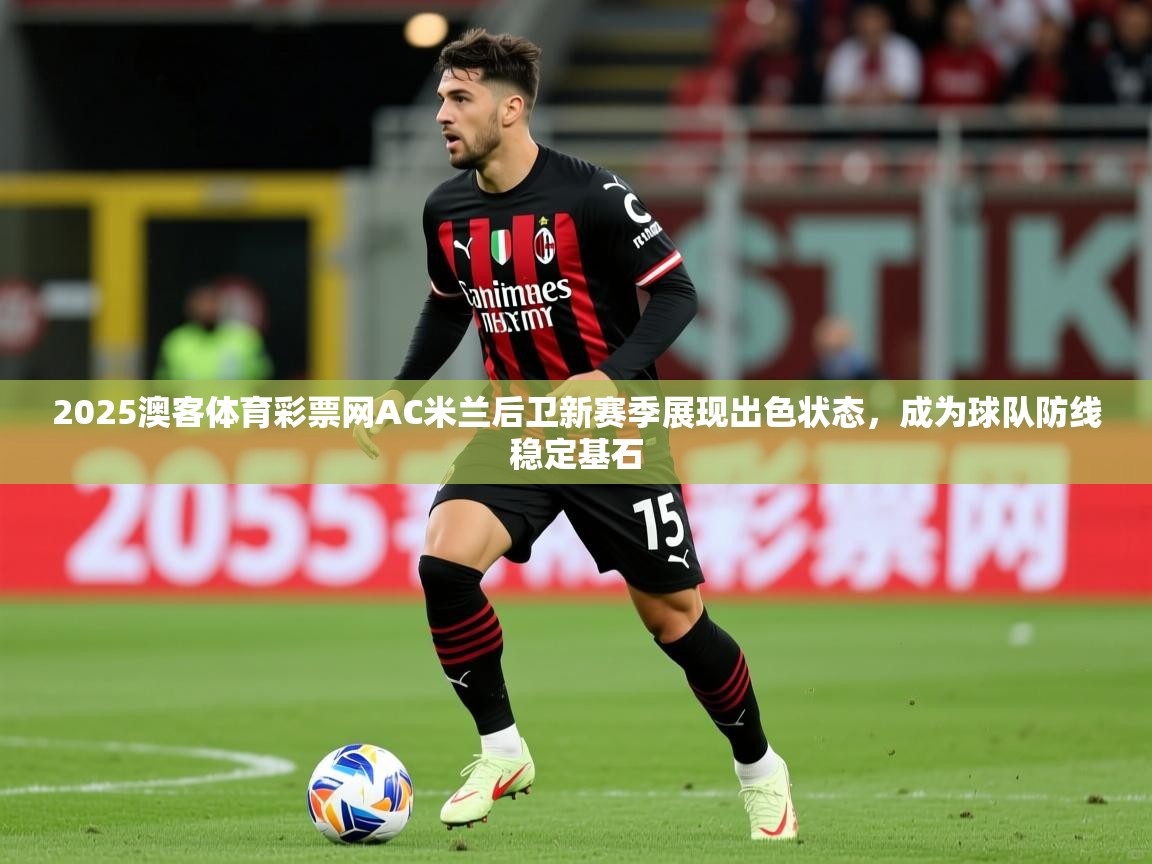 2025澳客体育彩票网AC米兰后卫新赛季展现出色状态，成为球队防线稳定基石