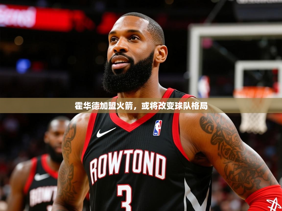 2025澳客体育电脑版霍华德加盟火箭,或将改变球队格局  第4张