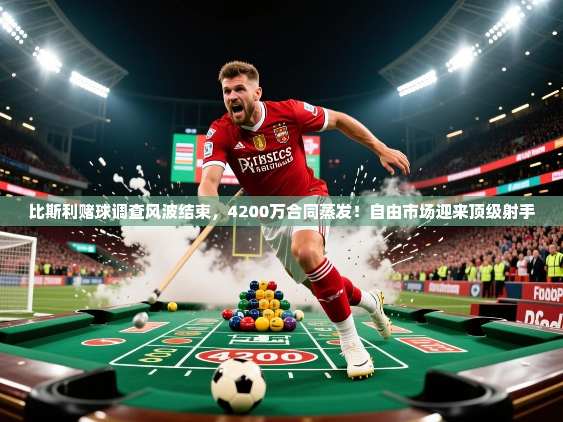 2025澳客体育竞彩网比斯利赌球调查风波结束，4200万合同蒸发！自由市场迎来顶级射手