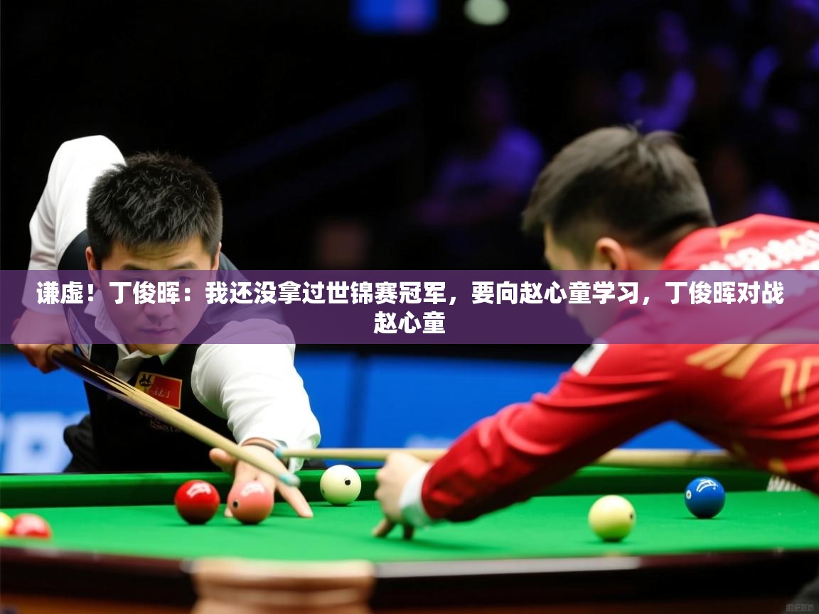 2025澳客体育官网谦虚！丁俊晖：我还没拿过世锦赛冠军，要向赵心童学习，丁俊晖对战赵心童