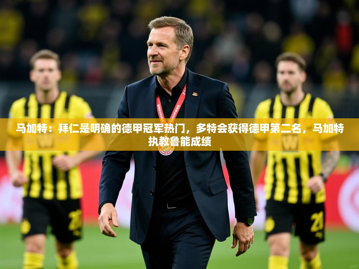 2025澳客体育彩票网马加特：拜仁是明确的德甲冠军热门，多特会获得德甲第二名，马加特执教鲁能成绩