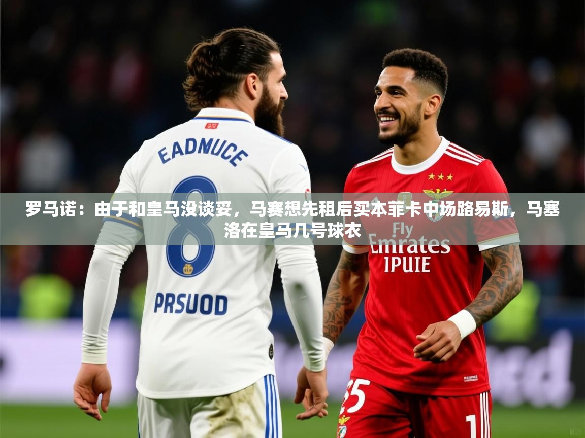 2025澳客体育彩票网罗马诺：由于和皇马没谈妥，马赛想先租后买本菲卡中场路易斯，马塞洛在皇马几号球衣