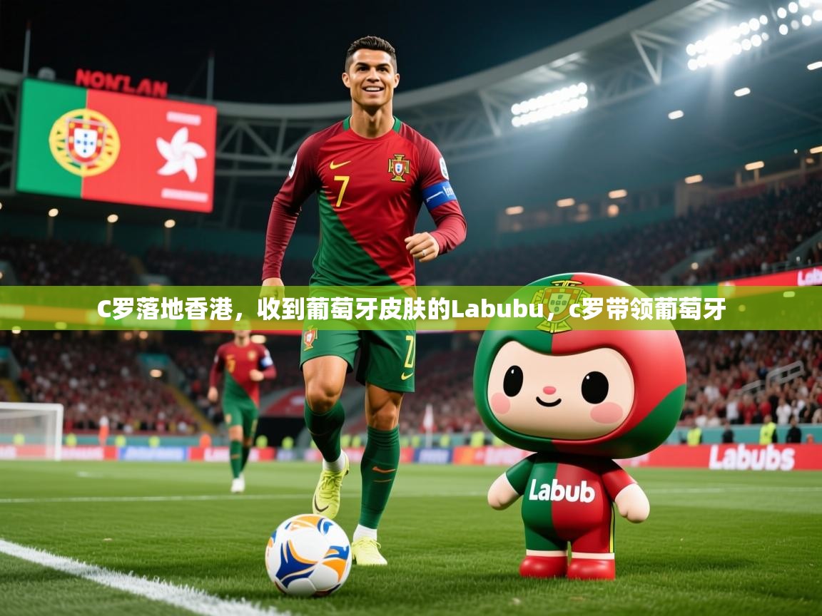 2025澳客体育彩票网C罗落地香港，收到葡萄牙皮肤的Labubu，c罗带领葡萄牙