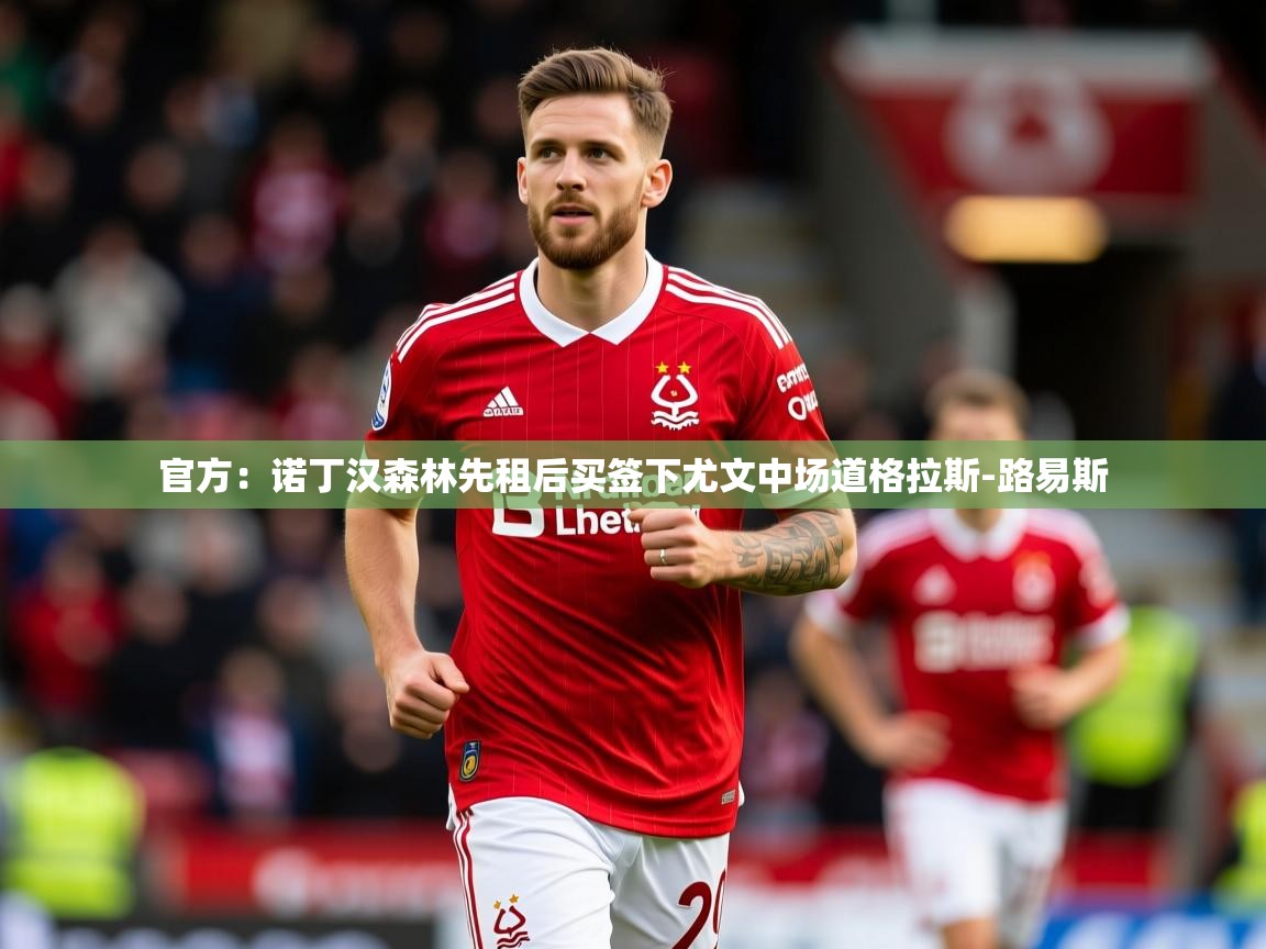 2025澳客体育网站官方:诺丁汉森林先租后买签下尤文中场道格拉斯-路易斯 第4张