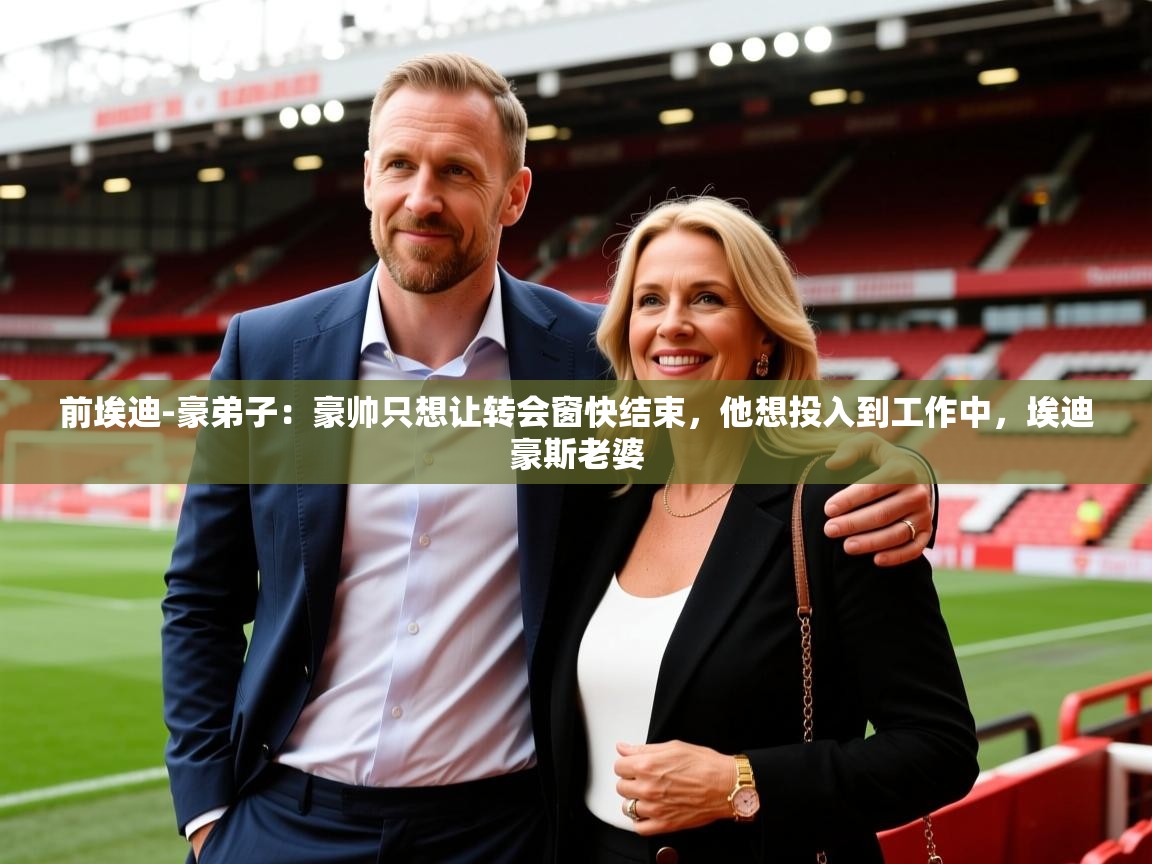 2025澳客体育彩票竞彩网官网前埃迪-豪弟子：豪帅只想让转会窗快结束，他想投入到工作中，埃迪豪斯老婆