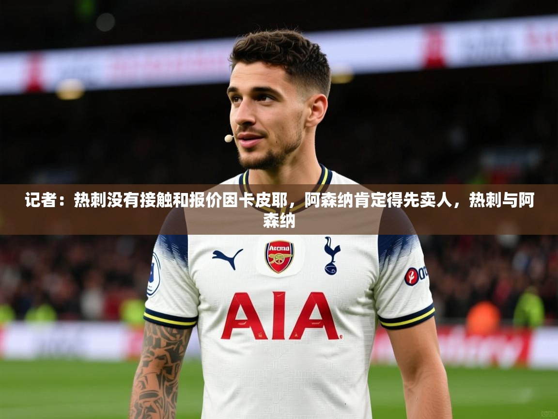 2025澳客体育投注记者:热刺没有接触和报价因卡皮耶,阿森纳肯定得先卖人,热刺与阿森纳 第2张