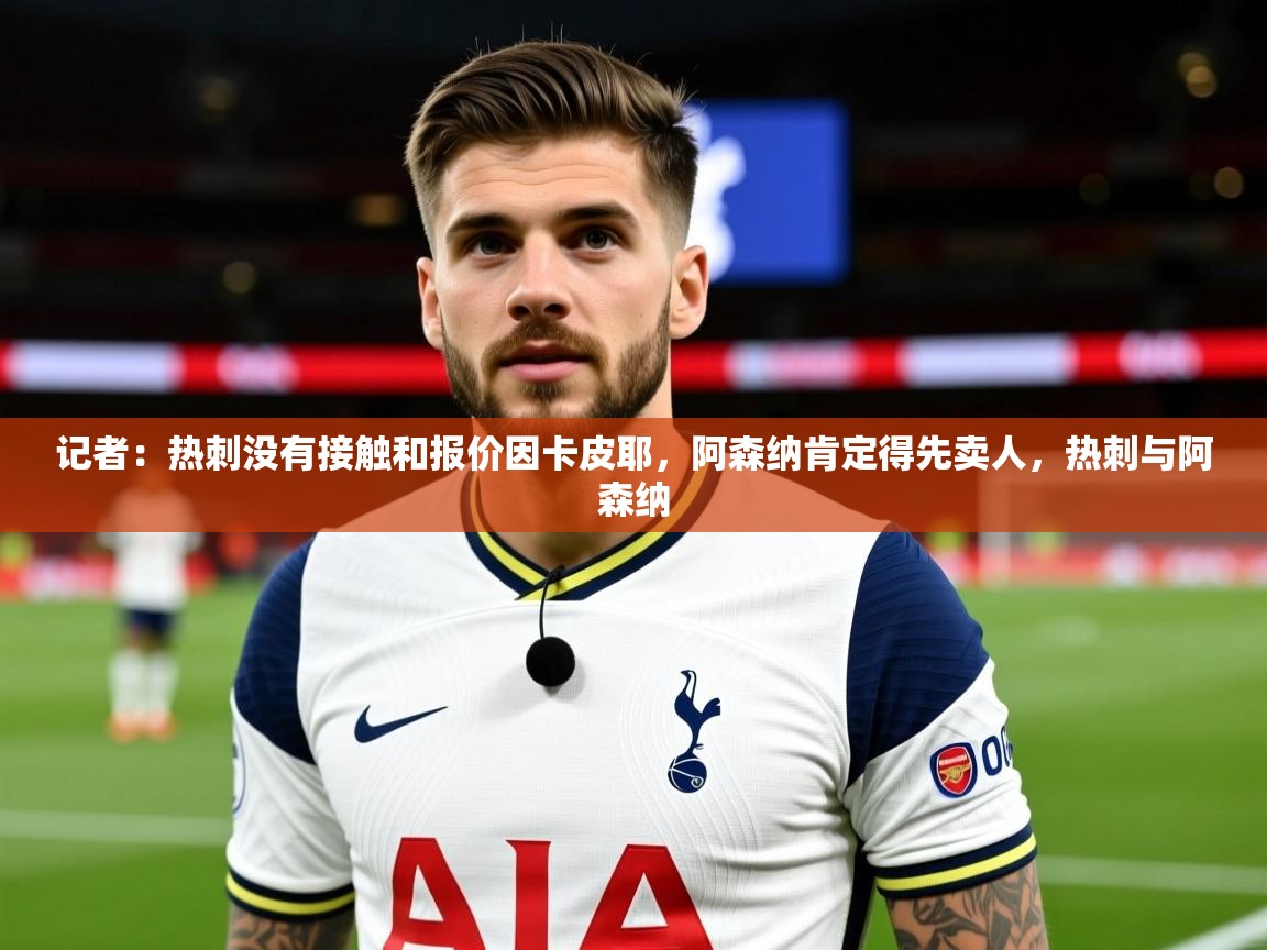 2025澳客体育投注记者:热刺没有接触和报价因卡皮耶,阿森纳肯定得先卖人,热刺与阿森纳 第3张