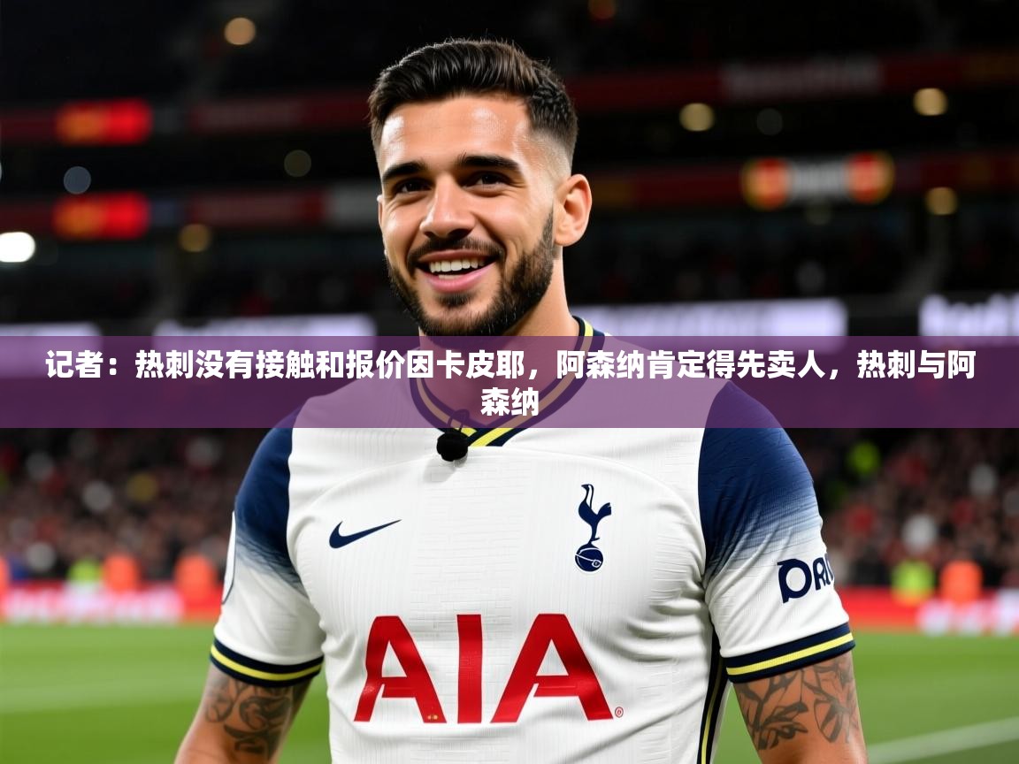 2025澳客体育投注记者:热刺没有接触和报价因卡皮耶,阿森纳肯定得先卖人,热刺与阿森纳 第4张