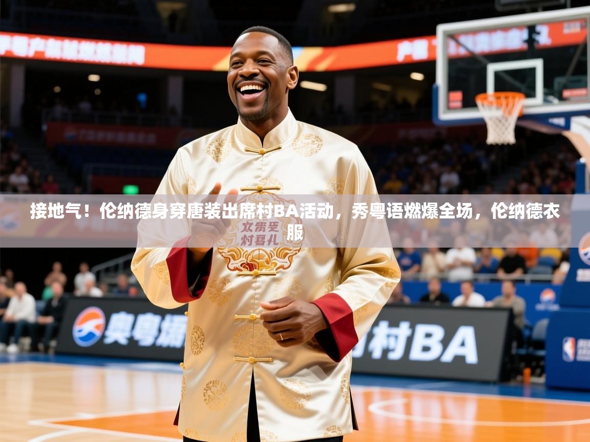 2025澳客体育官网入口接地气！伦纳德身穿唐装出席村BA活动，秀粤语燃爆全场，伦纳德衣服