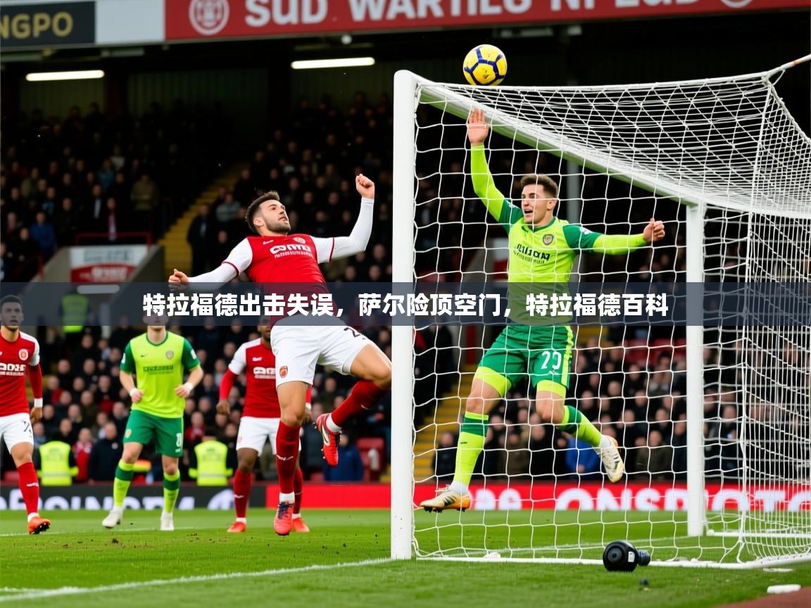 2025澳客体育电脑版特拉福德出击失误，萨尔险顶空门，特拉福德百科