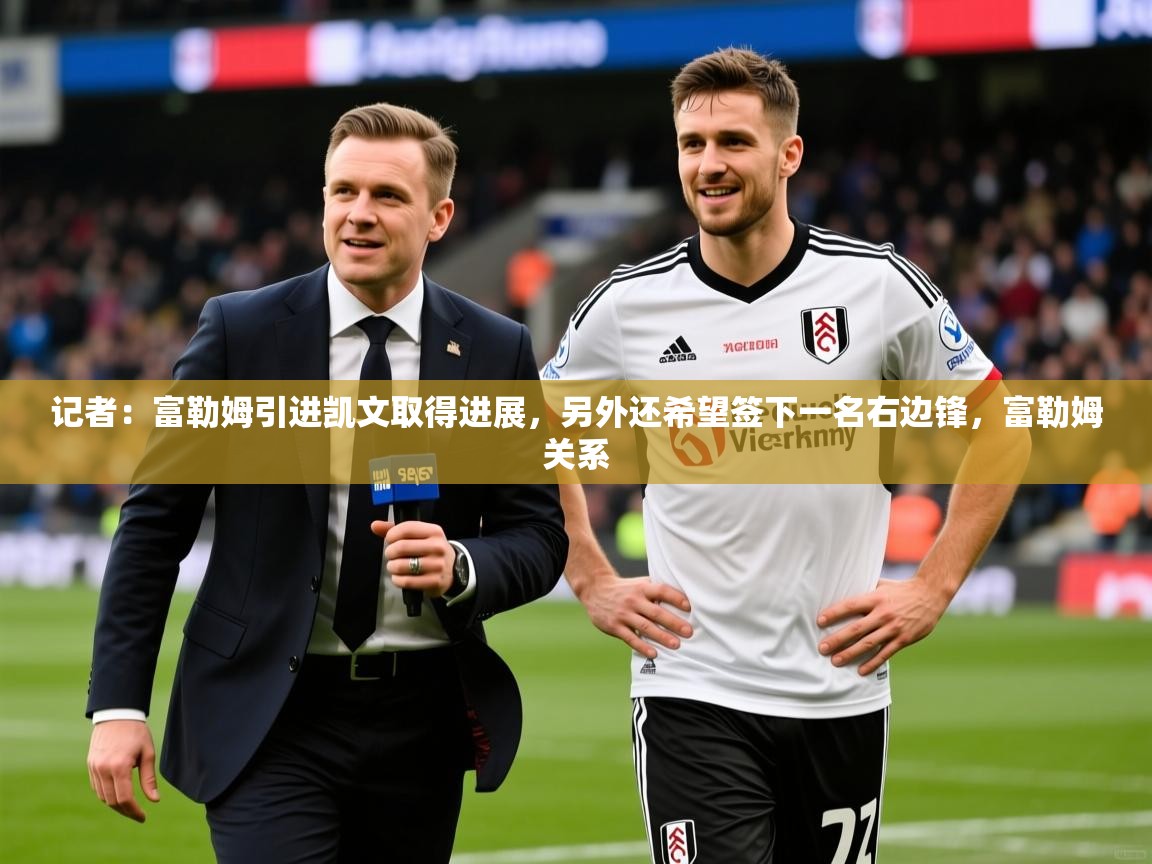 2025澳客体育网站记者：富勒姆引进凯文取得进展，另外还希望签下一名右边锋，富勒姆关系