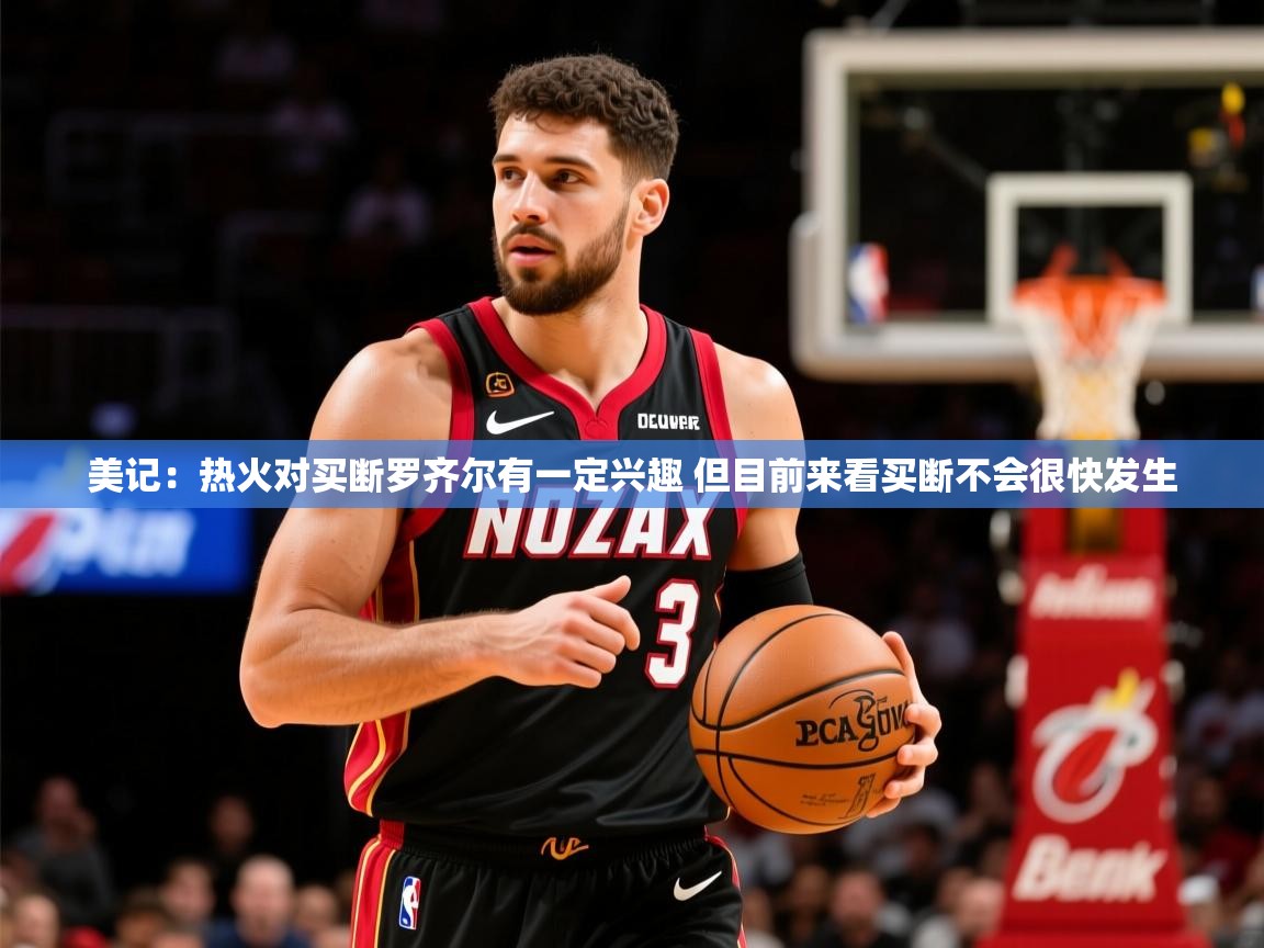 2025澳客体育彩票竞彩网官网美记：热火对买断罗齐尔有一定兴趣 但目前来看买断不会很快发生