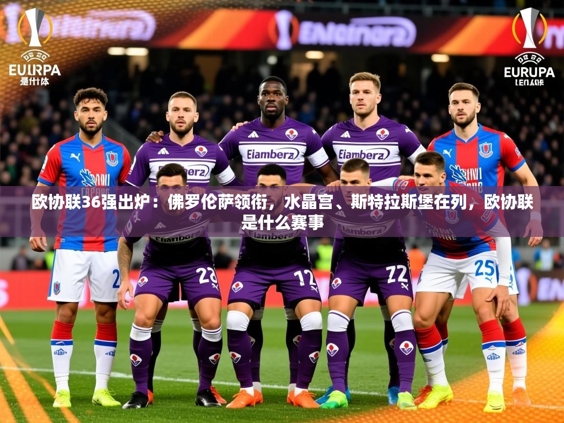 2025澳客体育电脑版欧协联36强出炉：佛罗伦萨领衔，水晶宫、斯特拉斯堡在列，欧协联是什么赛事