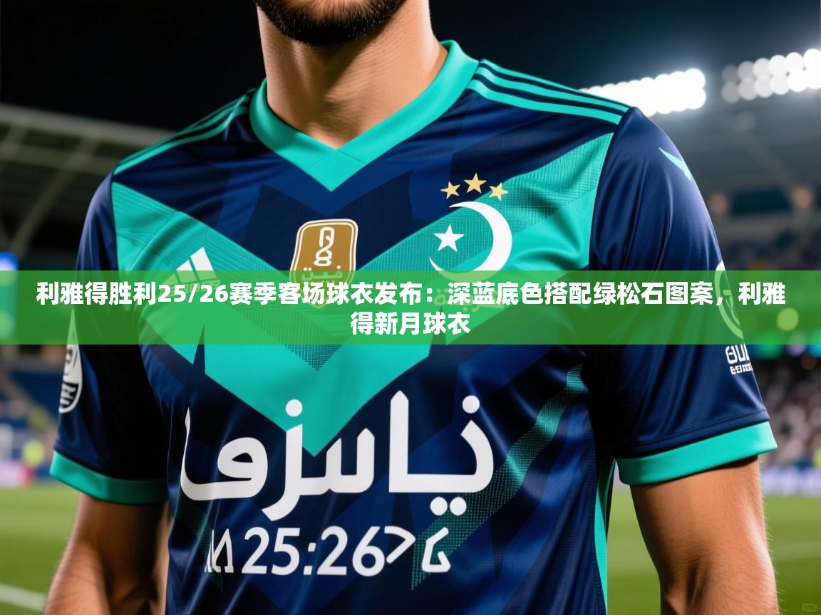 2025澳客体育投注利雅得胜利25/26赛季客场球衣发布：深蓝底色搭配绿松石图案，利雅得新月球衣