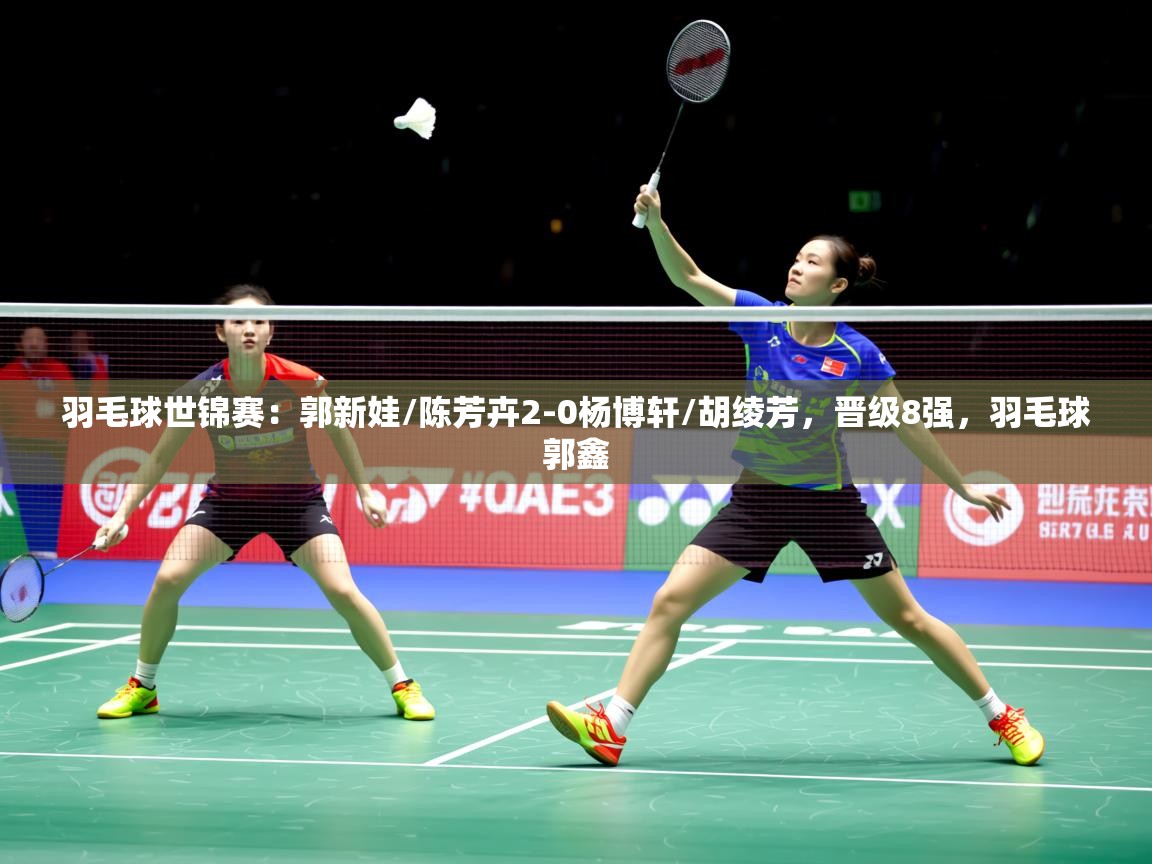 2025澳客体育官网羽毛球世锦赛：郭新娃/陈芳卉2-0杨博轩/胡绫芳，晋级8强，羽毛球郭鑫
