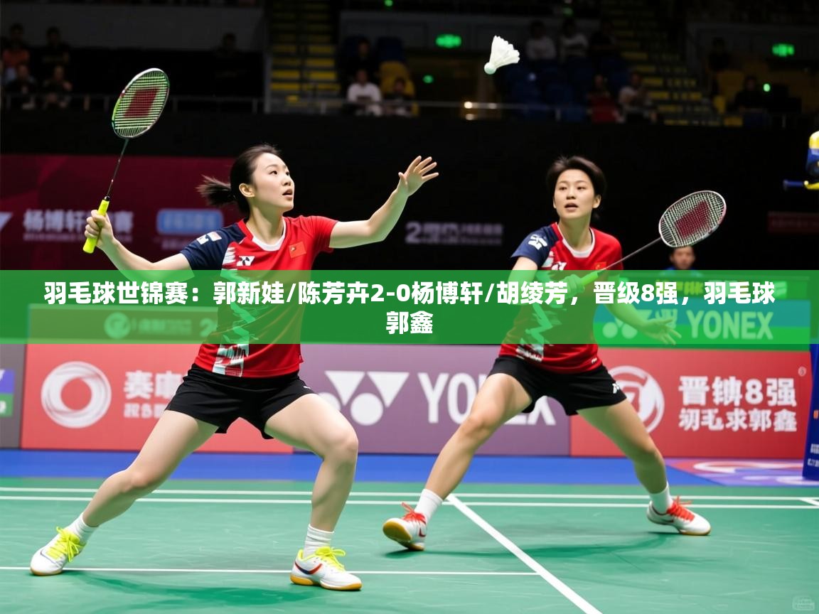 2025澳客体育官网羽毛球世锦赛:郭新娃/陈芳卉2-0杨博轩/胡绫芳,晋级8强,羽毛球郭鑫 第2张