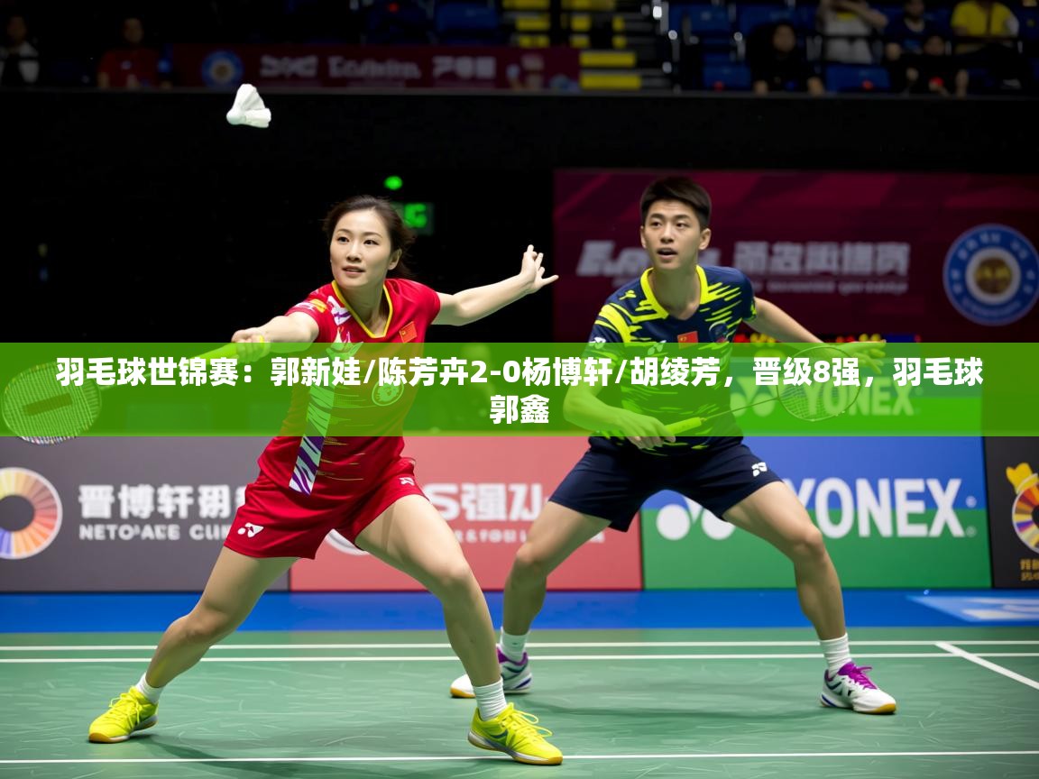 2025澳客体育官网羽毛球世锦赛:郭新娃/陈芳卉2-0杨博轩/胡绫芳,晋级8强,羽毛球郭鑫 第3张