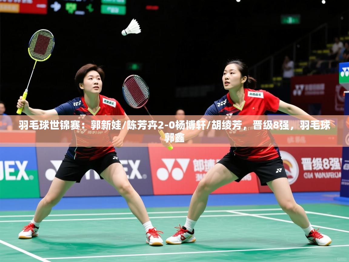 2025澳客体育官网羽毛球世锦赛:郭新娃/陈芳卉2-0杨博轩/胡绫芳,晋级8强,羽毛球郭鑫 第4张