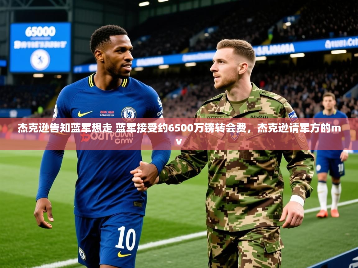 2025澳客体育彩票网杰克逊告知蓝军想走 蓝军接受约6500万镑转会费，杰克逊请军方的mv