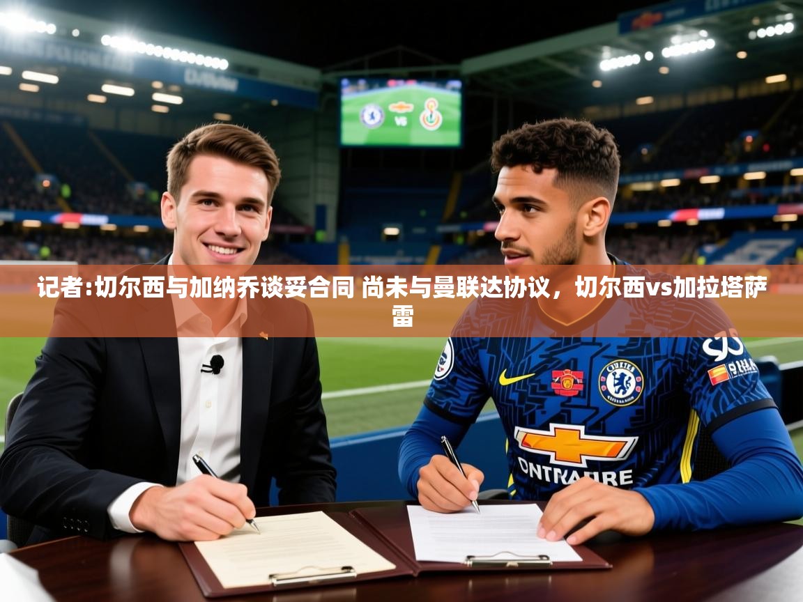 2025澳客体育记者:切尔西与加纳乔谈妥合同 尚未与曼联达协议，切尔西vs加拉塔萨雷